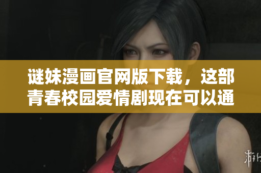 谜妹漫画官网版下载，这部青春校园爱情剧现在可以通过爱奇艺观看啦！
