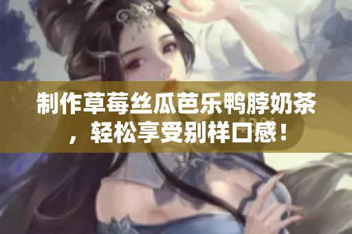 制作草莓丝瓜芭乐鸭脖奶茶，轻松享受别样口感！