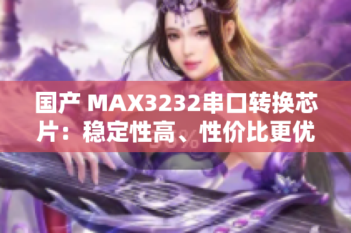 国产 MAX3232串口转换芯片：稳定性高、性价比更优