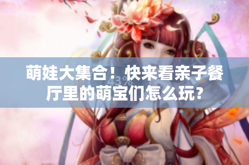 萌娃大集合！快来看亲子餐厅里的萌宝们怎么玩？