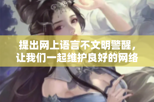提出网上语言不文明警醒，让我们一起维护良好的网络环境