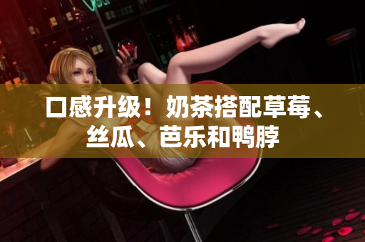 口感升级！奶茶搭配草莓、丝瓜、芭乐和鸭脖