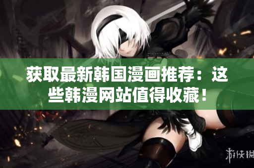 获取最新韩国漫画推荐：这些韩漫网站值得收藏！