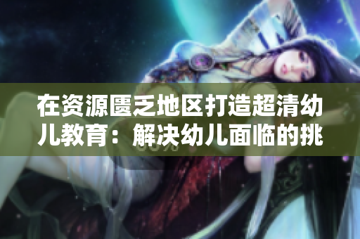 在资源匮乏地区打造超清幼儿教育：解决幼儿面临的挑战