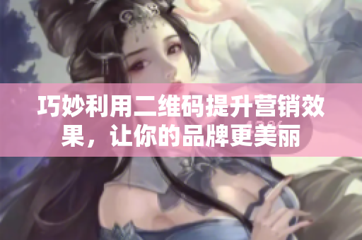 巧妙利用二维码提升营销效果，让你的品牌更美丽