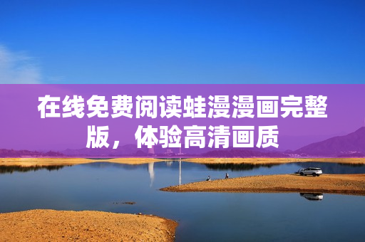 在线免费阅读蛙漫漫画完整版，体验高清画质