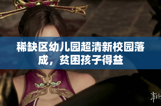 稀缺区幼儿园超清新校园落成，贫困孩子得益