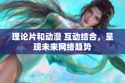 理论片和动漫 互动结合，呈现未来网络趋势