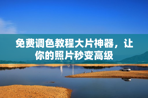 免费调色教程大片神器，让你的照片秒变高级