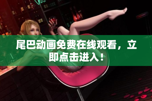 尾巴动画免费在线观看，立即点击进入！