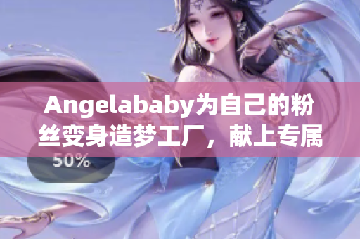Angelababy为自己的粉丝变身造梦工厂，献上专属应援！