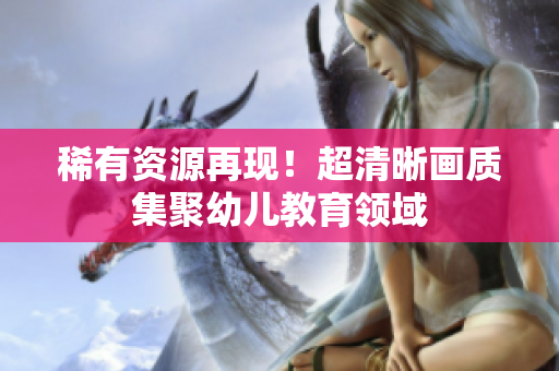 稀有资源再现！超清晰画质集聚幼儿教育领域