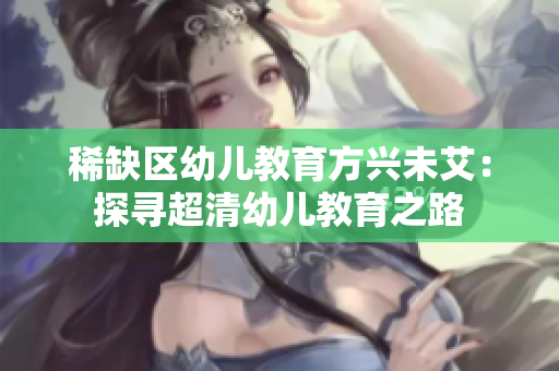 稀缺区幼儿教育方兴未艾：探寻超清幼儿教育之路