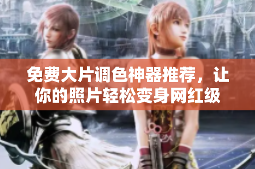 免费大片调色神器推荐，让你的照片轻松变身网红级