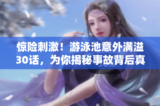 惊险刺激！游泳池意外满溢30话，为你揭秘事故背后真相！