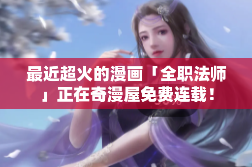 最近超火的漫画「全职法师」正在奇漫屋免费连载！