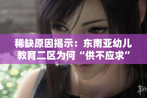 稀缺原因揭示：东南亚幼儿教育二区为何“供不应求”