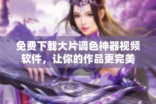 免费下载大片调色神器视频软件，让你的作品更完美