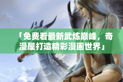 「免费看最新武炼巅峰，奇漫屋打造精彩漫画世界」