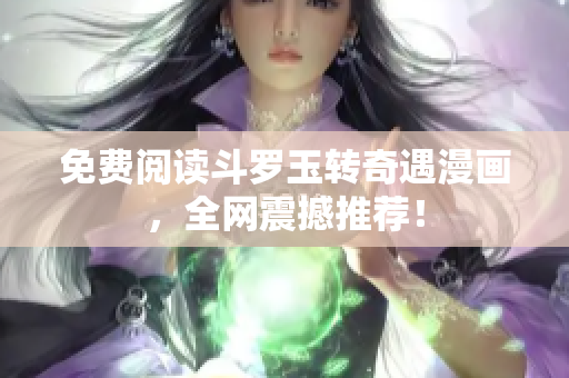 免费阅读斗罗玉转奇遇漫画，全网震撼推荐！
