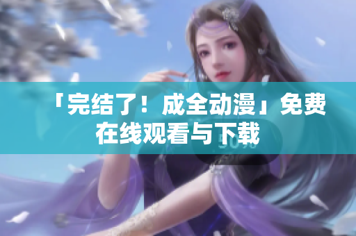 「完结了！成全动漫」免费在线观看与下载