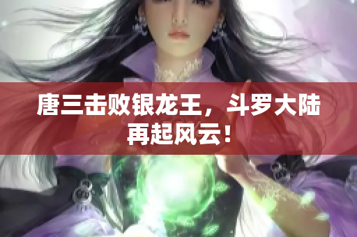 唐三击败银龙王，斗罗大陆再起风云！