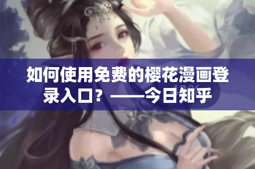 如何使用免费的樱花漫画登录入口？——今日知乎