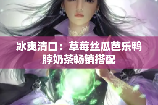 冰爽清口：草莓丝瓜芭乐鸭脖奶茶畅销搭配