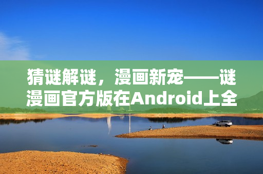 猜谜解谜，漫画新宠——谜漫画官方版在Android上全新发布！