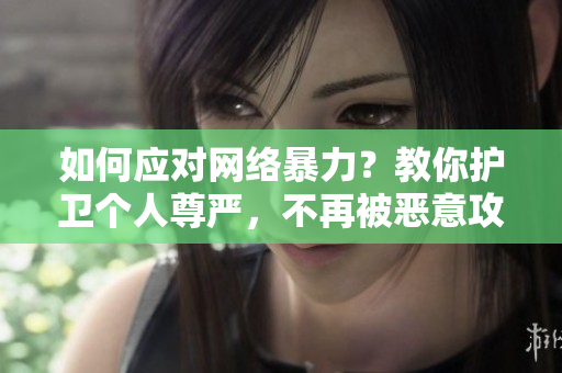 如何应对网络暴力？教你护卫个人尊严，不再被恶意攻击！