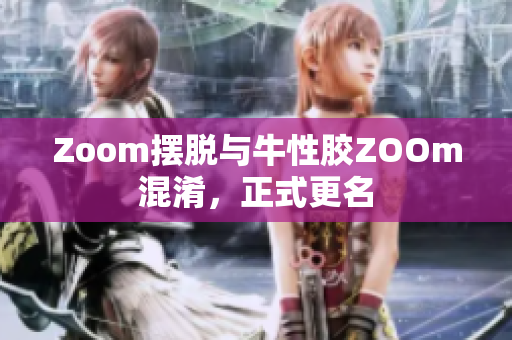 Zoom摆脱与牛性胶ZOOm混淆，正式更名