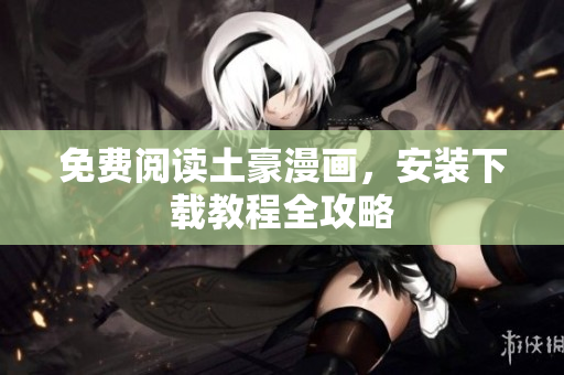 免费阅读土豪漫画，安装下载教程全攻略