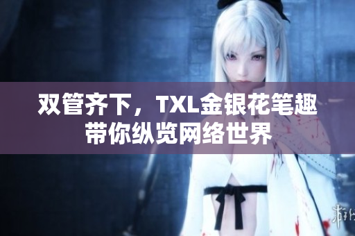 双管齐下，TXL金银花笔趣带你纵览网络世界