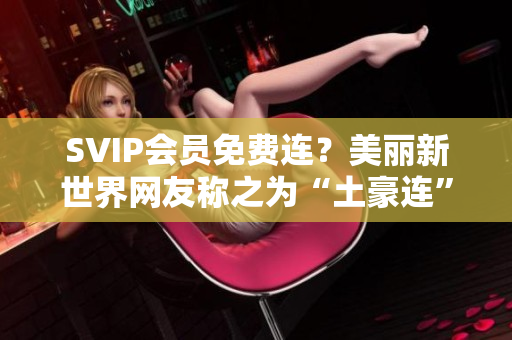 SVIP会员免费连？美丽新世界网友称之为“土豪连”