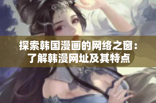 探索韩国漫画的网络之窗：了解韩漫网址及其特点
