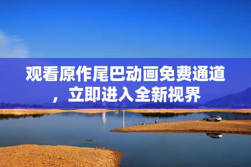 观看原作尾巴动画免费通道，立即进入全新视界