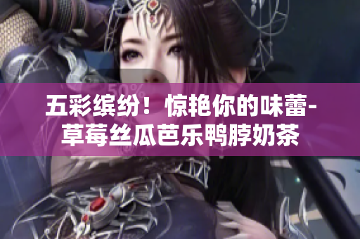 五彩缤纷！惊艳你的味蕾-草莓丝瓜芭乐鸭脖奶茶