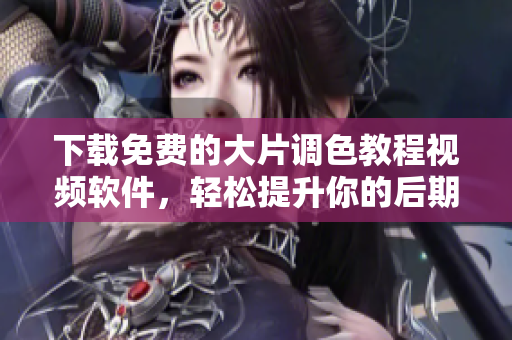 下载免费的大片调色教程视频软件，轻松提升你的后期编辑技能