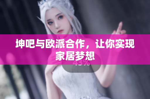 坤吧与欧派合作，让你实现家居梦想