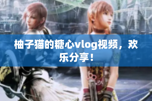 柚子猫的糖心vlog视频，欢乐分享！