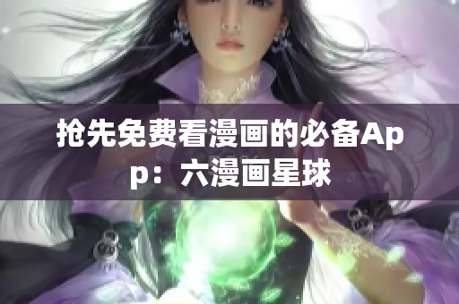 抢先免费看漫画的必备App：六漫画星球
