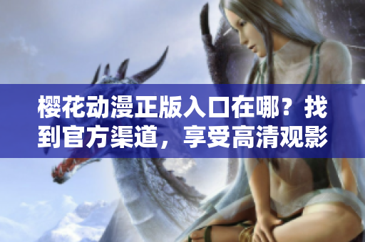 樱花动漫正版入口在哪？找到官方渠道，享受高清观影！