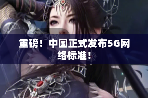 重磅！中国正式发布5G网络标准！
