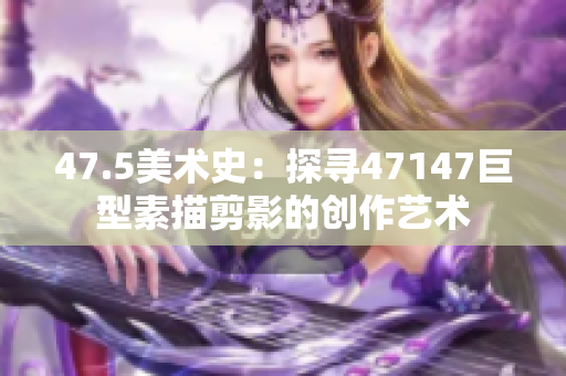 47.5美术史：探寻47147巨型素描剪影的创作艺术