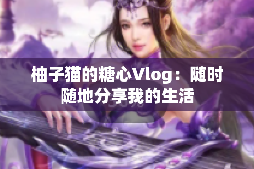柚子猫的糖心Vlog：随时随地分享我的生活
