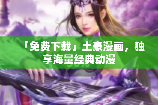 「免费下载」土豪漫画，独享海量经典动漫