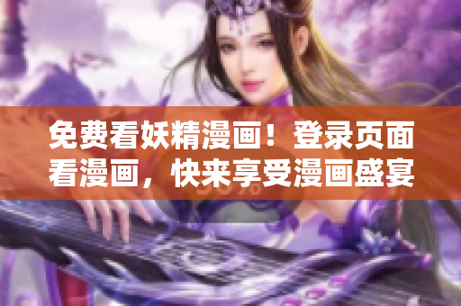 免费看妖精漫画！登录页面看漫画，快来享受漫画盛宴！