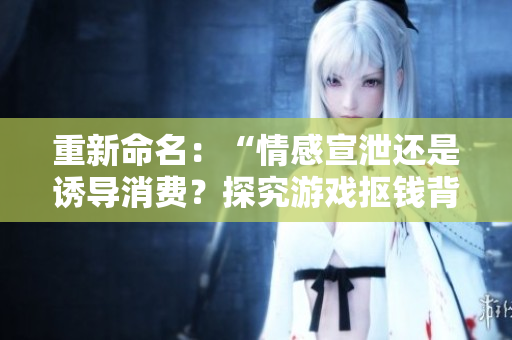 重新命名：“情感宣泄还是诱导消费？探究游戏抠钱背后的真相”