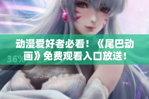 动漫爱好者必看！《尾巴动画》免费观看入口放送！
