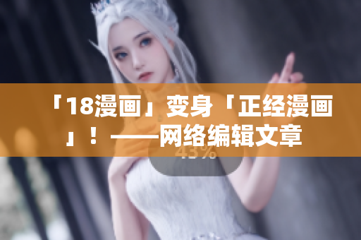 「18漫画」变身「正经漫画」！——网络编辑文章